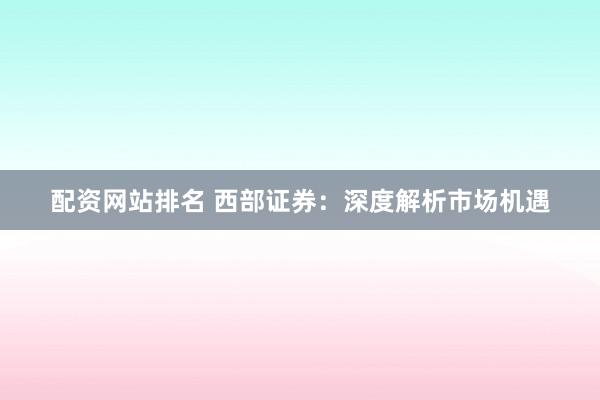 配资网站排名 西部证券：深度解析市场机遇