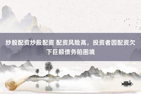 炒股配资炒股配资 配资风险高，投资者因配资欠下巨额债务陷困境
