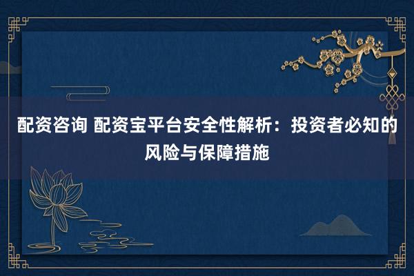 配资咨询 配资宝平台安全性解析：投资者必知的风险与保障措施