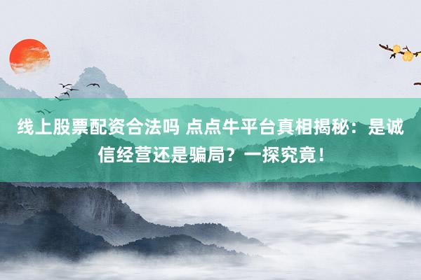 线上股票配资合法吗 点点牛平台真相揭秘：是诚信经营还是骗局？一探究竟！