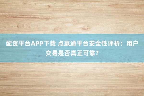 配资平台APP下载 点嬴通平台安全性评析：用户交易是否真正可靠？