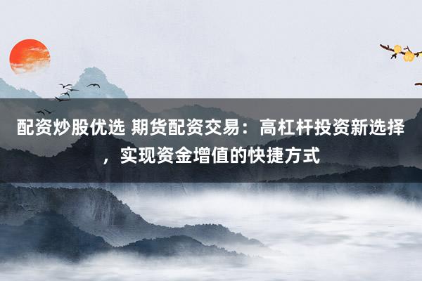 配资炒股优选 期货配资交易：高杠杆投资新选择，实现资金增值的快捷方式