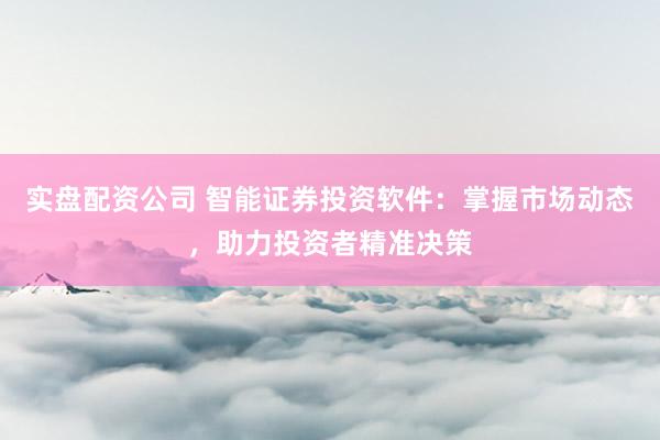 实盘配资公司 智能证券投资软件：掌握市场动态，助力投资者精准决策