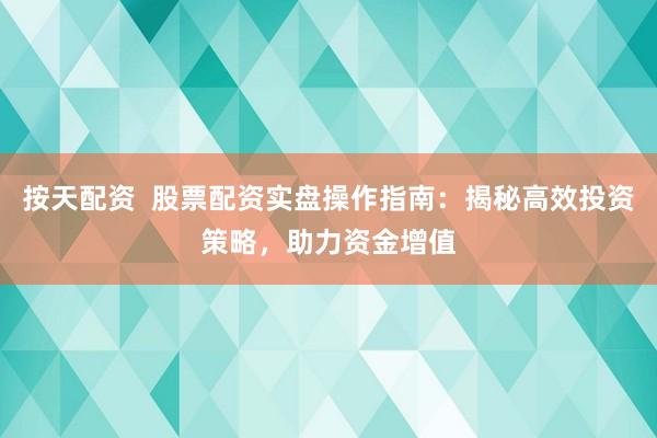 按天配资  股票配资实盘操作指南：揭秘高效投资策略，助力资金增值