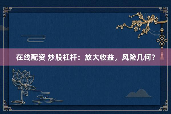在线配资 炒股杠杆：放大收益，风险几何？