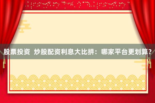股票投资  炒股配资利息大比拼：哪家平台更划算？