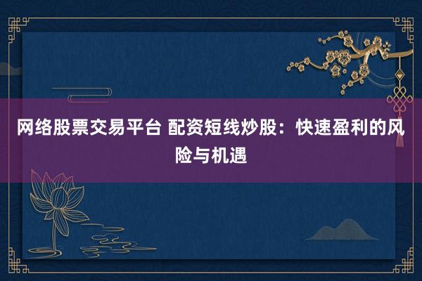 网络股票交易平台 配资短线炒股：快速盈利的风险与机遇