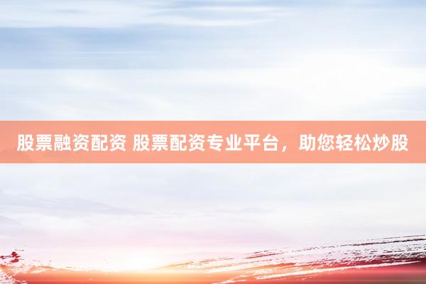 股票融资配资 股票配资专业平台，助您轻松炒股