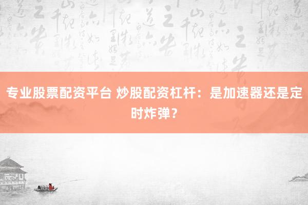 专业股票配资平台 炒股配资杠杆：是加速器还是定时炸弹？