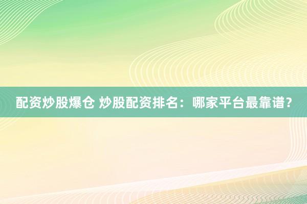 配资炒股爆仓 炒股配资排名：哪家平台最靠谱？