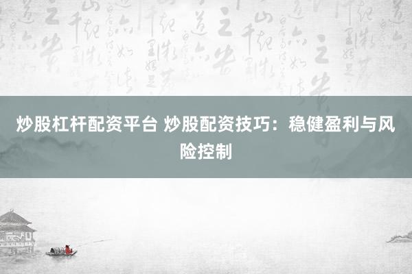 炒股杠杆配资平台 炒股配资技巧：稳健盈利与风险控制