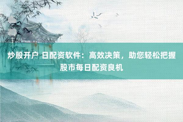 炒股开户 日配资软件：高效决策，助您轻松把握股市每日配资良机