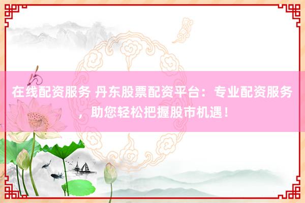在线配资服务 丹东股票配资平台：专业配资服务，助您轻松把握股市机遇！