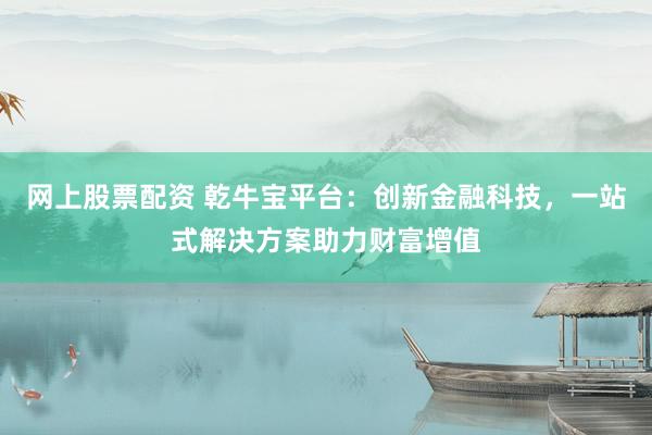 网上股票配资 乾牛宝平台：创新金融科技，一站式解决方案助力财富增值