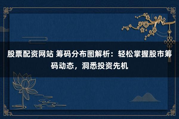 股票配资网站 筹码分布图解析：轻松掌握股市筹码动态，洞悉投资先机