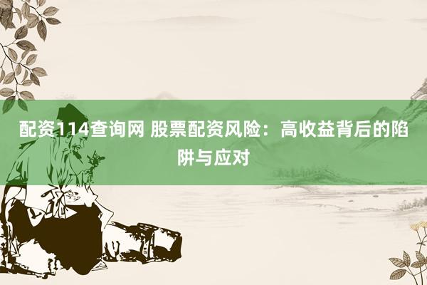 配资114查询网 股票配资风险：高收益背后的陷阱与应对
