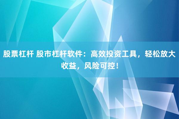股票杠杆 股市杠杆软件：高效投资工具，轻松放大收益，风险可控！
