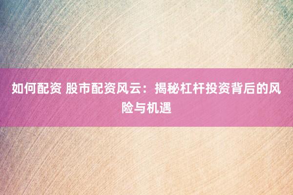 如何配资 股市配资风云：揭秘杠杆投资背后的风险与机遇