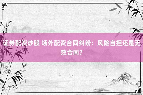 证券配资炒股 场外配资合同纠纷：风险自担还是无效合同？
