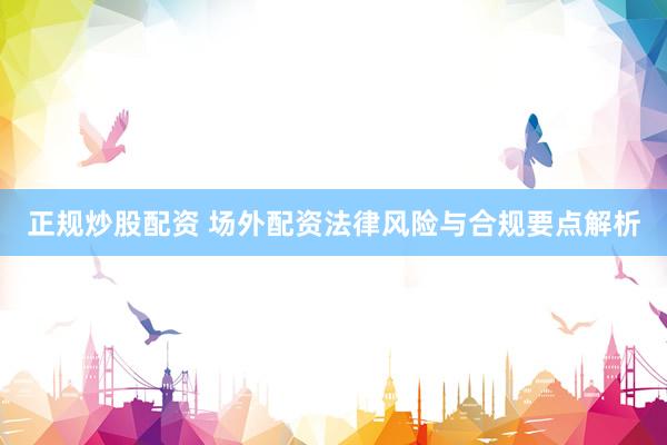 正规炒股配资 场外配资法律风险与合规要点解析