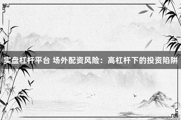实盘杠杆平台 场外配资风险：高杠杆下的投资陷阱