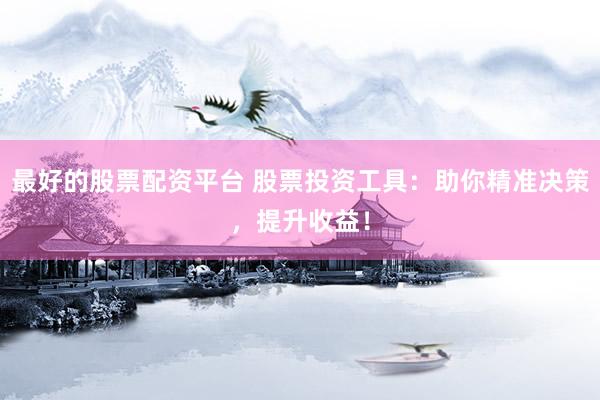 最好的股票配资平台 股票投资工具：助你精准决策，提升收益！