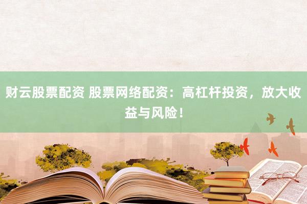 财云股票配资 股票网络配资：高杠杆投资，放大收益与风险！