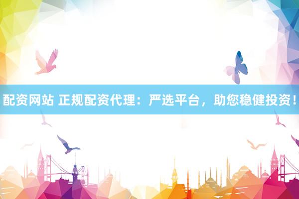 配资网站 正规配资代理：严选平台，助您稳健投资！