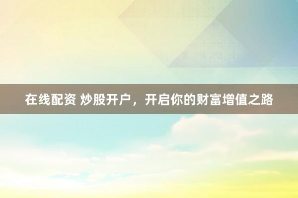 在线配资 炒股开户，开启你的财富增值之路