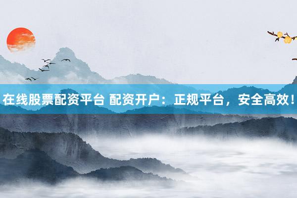 在线股票配资平台 配资开户：正规平台，安全高效！