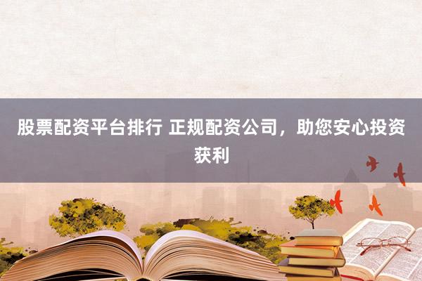 股票配资平台排行 正规配资公司，助您安心投资获利