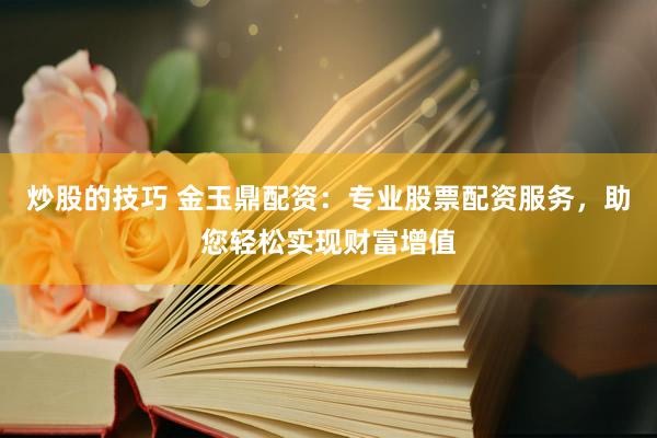 炒股的技巧 金玉鼎配资：专业股票配资服务，助您轻松实现财富增值