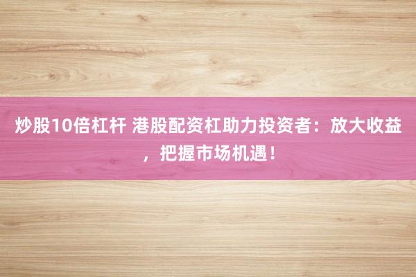 炒股10倍杠杆 港股配资杠助力投资者：放大收益，把握市场机遇！