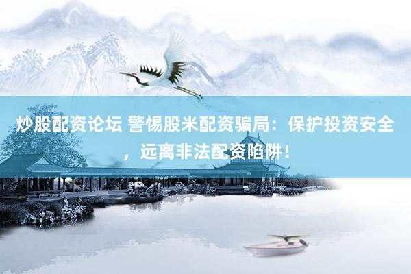 炒股配资论坛 警惕股米配资骗局：保护投资安全，远离非法配资陷阱！