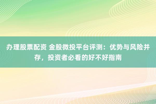 办理股票配资 金股微投平台评测：优势与风险并存，投资者必看的好不好指南