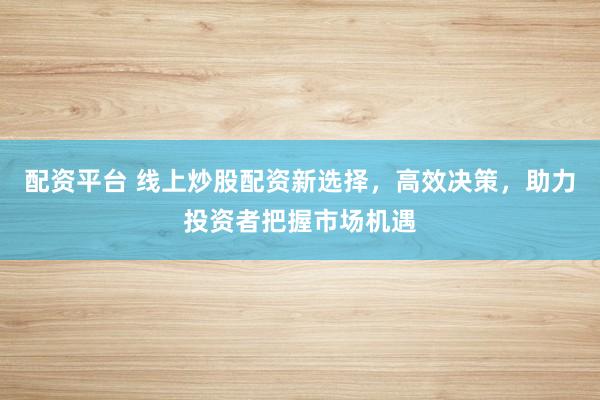 配资平台 线上炒股配资新选择，高效决策，助力投资者把握市场机遇