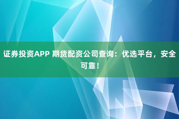 证券投资APP 期货配资公司查询：优选平台，安全可靠！