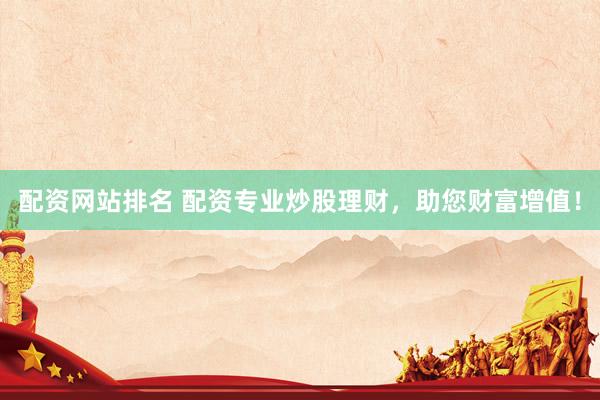 配资网站排名 配资专业炒股理财，助您财富增值！