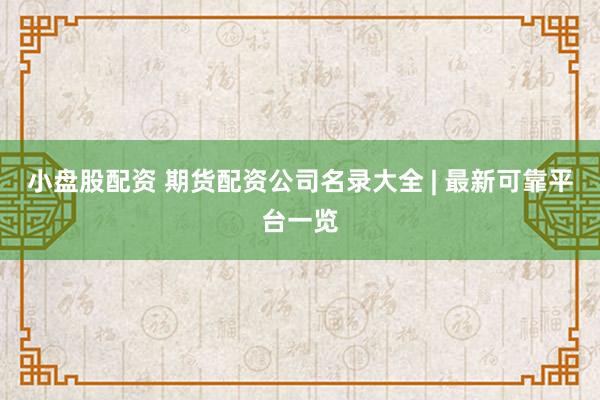 小盘股配资 期货配资公司名录大全 | 最新可靠平台一览
