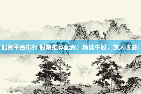 配资平台排行 股票推荐配资：精选牛股，放大收益！