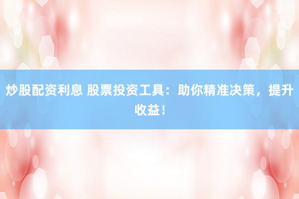 炒股配资利息 股票投资工具：助你精准决策，提升收益！