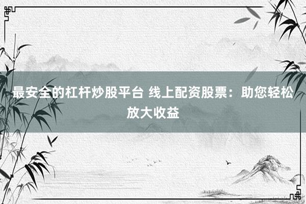 最安全的杠杆炒股平台 线上配资股票：助您轻松放大收益