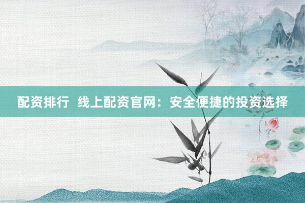 配资排行  线上配资官网：安全便捷的投资选择