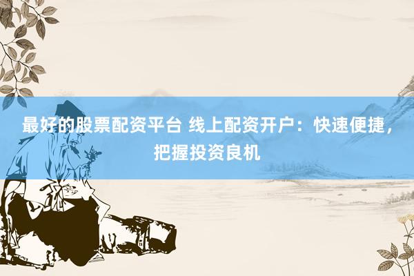 最好的股票配资平台 线上配资开户：快速便捷，把握投资良机