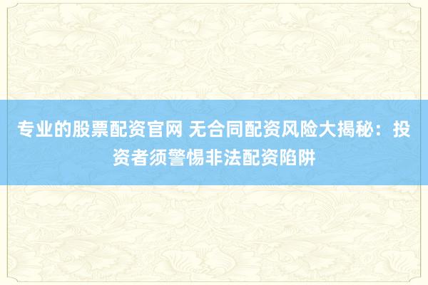 专业的股票配资官网 无合同配资风险大揭秘：投资者须警惕非法配资陷阱