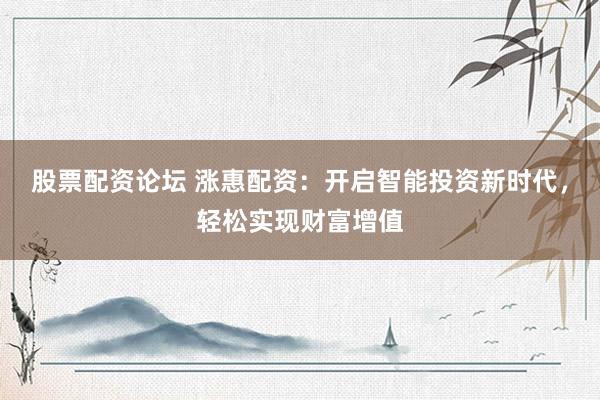 股票配资论坛 涨惠配资：开启智能投资新时代，轻松实现财富增值