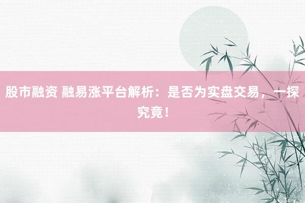 股市融资 融易涨平台解析：是否为实盘交易，一探究竟！