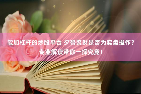 能加杠杆的炒股平台 夕沓聚财是否为实盘操作？专业解读带你一探究竟！
