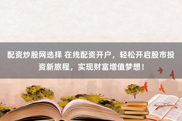 配资炒股网选择 在线配资开户，轻松开启股市投资新旅程，实现财富增值梦想！