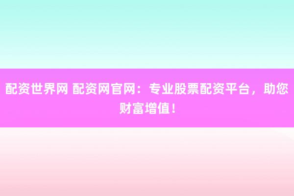 配资世界网 配资网官网：专业股票配资平台，助您财富增值！